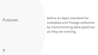 Purpose:
Deﬁne an Open standard for
metadata and lineage collection
by instrumenting data pipelines
as they are running.
 