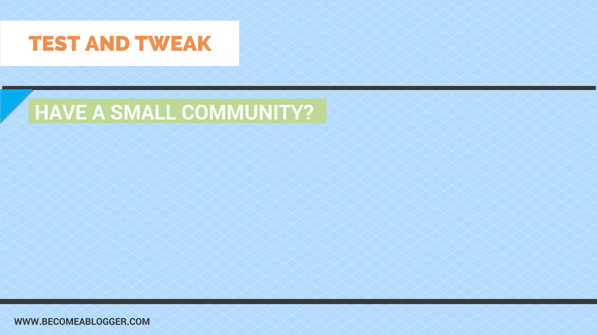 WWW.BECOMEABLOGGER.COM
HAVE A SMALL COMMUNITY?
TEST AND TWEAK
 