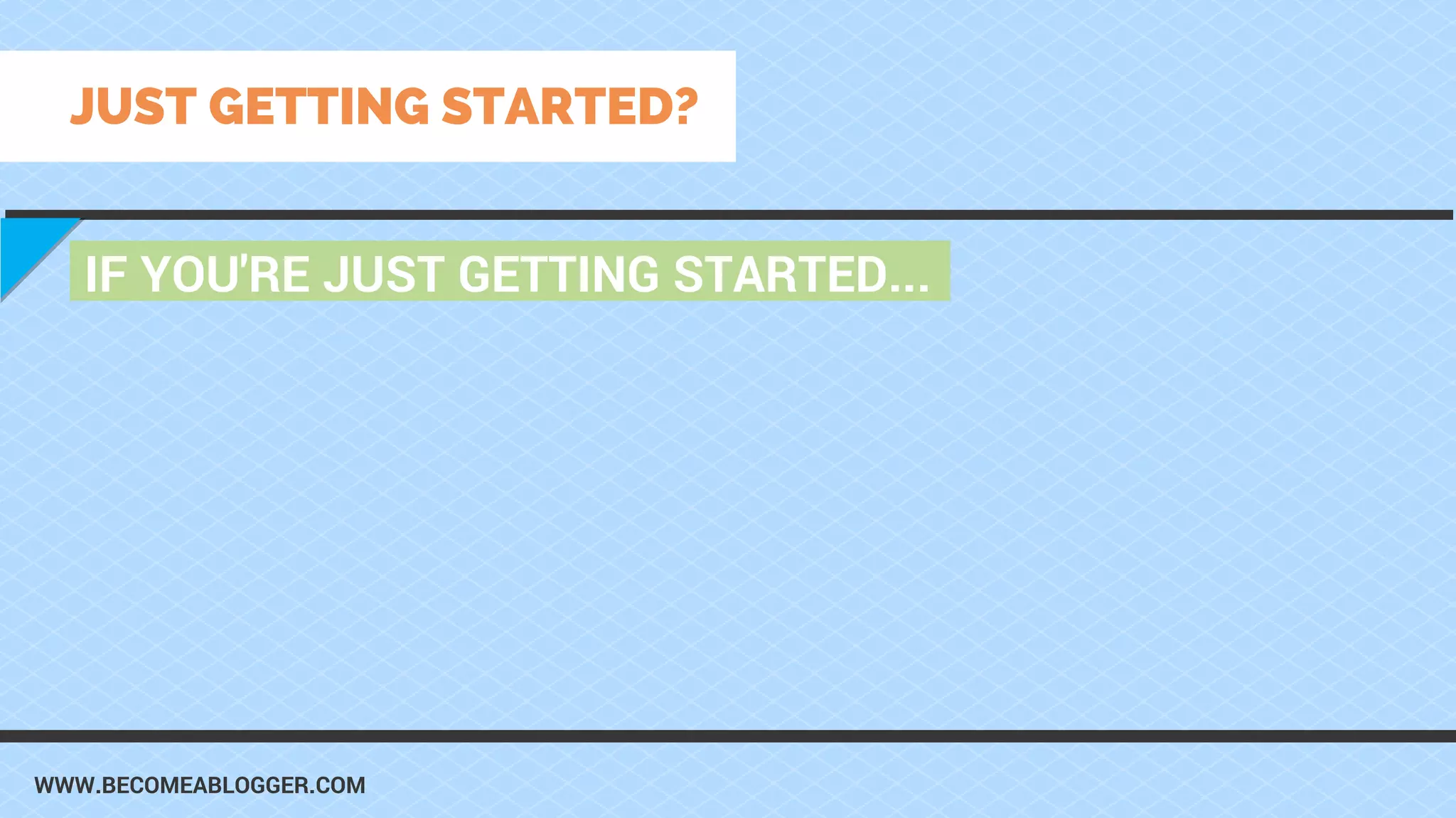 WWW.BECOMEABLOGGER.COM
IF YOU'RE JUST GETTING STARTED...
JUST GETTING STARTED?
 