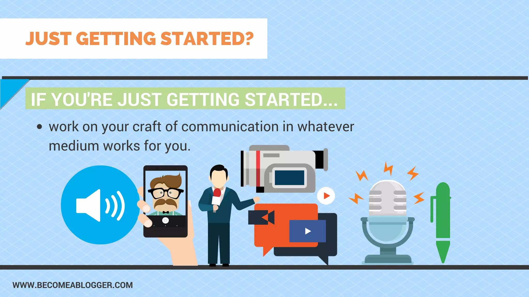 WWW.BECOMEABLOGGER.COM
IF YOU'RE JUST GETTING STARTED...
JUST GETTING STARTED?
work on your craft of communication in whatever
medium works for you.
 