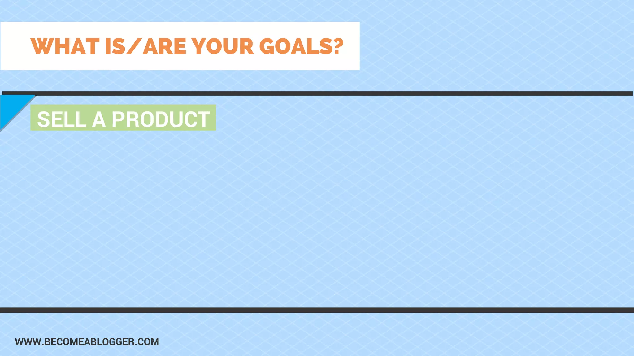 WWW.BECOMEABLOGGER.COM
SELL A PRODUCT
WHAT IS/ARE YOUR GOALS?
 
