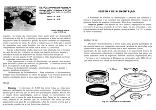 Fig. 10-B - Ajustagem dos eletrodos das
                                        velas. Corrija a abertura dobrando o
                                        eletrodo lateral. A abertura é de 0,89
                                        mm (0,035"), para todos os modelos.                          SISTEMA DE ALIMENTAçÃO
                                        Tipos de velas:

                                                 Motor L-4 - 44 N
                                                                                        A finalidade do sistema de alimentação é fornecer aos cilindros a
                                                 Motor L-6 - 46 N                 mistura ar-gasolina e se constitui dos seguintes elementos: tanque de
                                                                                  gasolina, bomba de gasolina, carburador, filtro de ar, canalizações.
                                                                                        Tanque de gasolina - Nos modelos até 1970, inclusive, empregava-se um sistema
                                                                                  com retorno de gasolina, constituído de um tubo, ligado, em uma extremidade, a uma
                                                                                  conexão existente na saída da bomba de gasolina e a outra ao tanque . Em 1971, o sistema
                                                     Troque todas as velas a
                                                        cada 16 000 km            de retorno foi eliminado.

superior, no tempo da compressão. Esse ponto pode ser determinado
retirando-se a vela do 1 .o cilindro e colocando-se o dedo em seu orifício,
enquanto o eixo de manivela é girado. Ao subir o êmbolo na compressão,            FILTRO DE AR
sente-se pressão no dedo. Ao sentir a compressão no dedo, gire a árvore
                                                                                       Durante o funcionamento, o motor aspira uma grande quantidade de
de manivelas com mais lentidão, até que a marca na polia ou no
                                                                                  ar, no qual existe, em suspensão, uma certa variedade de partículas, cuja
compensador harmônico se alinhe com a marca "O" da escala .
                                                                                  quantidade e tipo variam de acordo com o meio ambiente. Essas
     Instale o distribuidor tendo a marca do colar alinhada com o terminal
                                                                                  partículas, de um modo geral, são abrasivas e se penetrarem dentro do
do cabo da vela do 1.o cilindro na tampa, em posição vertical e aponte a
                                                                                  motor aumentarão sobremodo o desgaste das superfícies das peças em
tomada de sucção do dispositivo de avanço a vácuo em direção ao
                                                                                  atrito (cilindros, anéis de segmento, êmbolos, mancais, engrenagens, etc.)
radiador e em um ângulo de 30o em relação a linha longitudinal da árvore
                                                                                  . Por isso, o ar é submetido a filtragem no carburador, pelo filtro de ar,
de manivelas, como mostra a fig. 9-B .
       Gire ligeiramente o corpo do distribuidor no sentido anti-horário,         que deve realizar sua tarefa de modo efetivo, sem prejudicar
para localizar o ponto de abertura do platinado . A abertura inicial não
pode ser superior a 0,05 mm (0,002") .
     Depois de devidamente instalado o distribuidor, ajuste a ignição e
aperte o parafuso do grampo.
       Substituição do fio-resistência - Para substituir o fio-resistência,
desligue suas extremidades na chave de ignição e no terminal positivo da
bobina, instalando depois o novo, cuja resistência é de 1,6 ohms.


VELAS

      Limpeza - A intervalos de 5.000 km retire todas as velas para
limpeza e calibragem da abertura entre os eletrodos . A melhor limpeza é
aquela que se faz com jato de areia em aparelhagem própria. Mas se não
se dispõe dessa aparelhagem, pode-se raspar as encrustações com
cuidado com a ponta de uma ferramenta fina. Antes de se remover as
velas, retiram-se os detritos que se acumulam em torno de seus
alojamentos com jatos de ar comprimido, a fim de remover a terra que aí                                   Fig. 1-C - Filtro de ar do carburador
se acumula e poderá vir a cair dentro dos cilindros.
 