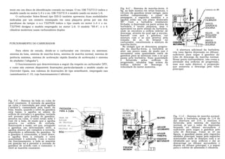 Fig. 6-C - Sistema de marcha-lenta. A
 tente em um disco de identificação cravado na tampa. O no. GM-7327313 indica o    fig. ao lado mostra em setas brancas, o                              TOMADA DE     AR
 modelo usado no motor L-4 e o no. GM-7327314 o modelo usado no motor L-6.         circuito da gasolina nesse estágio. para
                                                                                   melhor compreensão, o canal de
       O carburador Solex-Brosol tipo EIS-D também apresenta duas modalidades      passagem, o esguicho medidor e a                                     ESGUICHO
 indicadas por um número estampado em uma plaqueta presa por um dos                agulha estão em um plano deslocado                                   CALIBRADOR
                                                                                   90°. Com a borboleta totalmente
 parafusos da tampa: o n.o 7327939 indica o tipo usado no motor L-4 e o no.        fechada, a depressão na parte acima da                               ORIFíCIO
 7327940 designa o modelo empregado no motor L-6. O modelo "SS-4", e o 6           borboleta é muito pequena, mas é                                     SUPERIOR DE
                                                                                   apreciável na parte abaixo da borboleta,                             DESCARGA
 cilindros modernos usam carburadores duplos                                       onde se encontra o orifício inferior de
                                                                                   descarga, através do qual age a sucção,                              AGULHA     DE
                                                                                   fazendo com que a gasolina, em                                       REGULAGEM
                                                                                   mistura com o ar que penetra pela                                    DA MISTURA
                                                                                   tomada      de    ar,   se  despeje   no                             ORIFÍCIO
                                                                                   carburador, constituindo a mistura de                                INFERIOR DE
 FUNCIONAMENTO DO CARBURADOR                                                       marcha-lenta.                                                        DESCARGA
                                                                                     No estágio que se denomina progres-
                                                                                   sãs da marcha-lenta, a borboleta se            A abertura adicional da borboleta
      Para efeito de estudo, divide-se o carburador em circuitos ou sistemas:      abre um pouco mais, de modo que é          cria uma ligeira depressão no difusor,
 sistema da boia, sistema de marcha-lenta, sistema de marcha normal, sistema de    necessário uma quantidade extra de         suficiente para sugar ã gasolina do
                                                                                   gasolina para se misturar com o ar que
 potência máxima, sistema de aceleração rápida (bomba de aceleração) e sistema     passa pela borboleta. Essa quantidade      tubo de descarga da marcha normal.
                                                                                   é     fornecida     pelos  orifícios  de   Nesse ponto intermediário, não cessa a
 do abafador ("afogador").                                                                                                    atividade dos orifícios de progressão,
                                                                                   progressão, situados logo acima do
      O funcionamento que descreveremos a seguir diz respeito ao carburador DFV,   orifício   inferior    de  descarga.   A   mas sua ação diminui, a proporção
 e como não existem disponiveis ilustrações particularizando o modelo usado no     velocidade do motor aumenta.               que aumenta a descarga pelo tubo
                                                                                                                              principal.
 Chevrolet Opala, nos valemos de ilustrações de tipo semelhante, empregado nas
 caminhonetes C-10, cujo funcionamento é idêntico.




Fig. 5-C - Sistema da bola ou cuba de
nível constante. A entrada da gasolina
na cuba é controlada por uma agulha
("estilete"), comandada pela baste da
bóia. Assim, quando o nível da gasolina                                             TUBO DE-
está baixo, a agulha se afasta do
orifício de entrada e a gasolina, enviada                                           VENTIL.
                                                                                    DA CUBA
sob pressão pela bomba de gasolina,                                                                                           Fig. 11-C - Sistema de marcha normal.
                                            SEDE DA-                                                                          Quando ã borboleta atinge de 1/4 de
penetra na cuba. O nível então sobe e
com ele a bola, de modo que a agulha        AGULHA                                                                            ma abertura até 314, a mistura é
penetra no       orifício  de    entrada,   DA VÁLVULA                                                                        fornecida pelo sistema de marcha
diminuindo a vazão, até que, atingindo      AGULHA DA                                                                         normal, já que o valor da depressão
a gasolina um determinado nível, a          VÁLVULA (C-
                                                                                                                              formada no difusor secundário é
agulha obstrui por completo a entrada,                                                                                        suficiente para sugar a gasolina pelo
                                            10)                                                                               tubo de descarga. Como se vê na
impedindo a admissão da gasolina. Se
a gasolina é consumida, o nível desce,                                                                                        figura, a gasolina passa pelo esguicho
a agulha livra a entrada e nova                                                                                               medidor principal, segue pelo esguicho
quantidade é admitida. Com o motor                                                                                            misturador onde se mistura com o ar
em funcionamento, a bola se mantém                                                                                            introduzido por seus orifícios e daí se
em posição tal a permitir a entrada de                                                                                        descarrega no difusor secundário e
gasolina de acordo com o consumo: o                                                                                           depois no difusor principal, e a seguir
nível se mantém constante.                                                                                                    para o coletor de admissão e cilindros.
 