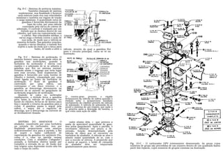 Fig. 8-C - Sistema de potência máxima.
               Também chamado de sistema
     suplementar, sua finalidade é fornecer
    uma mistura mais rica nas velocidades
  máximas e também em regime de tração
   e carga máximas. A quantidade extra de
         gasolina é fornecida diretamente da
              base da cuba, por uma válvula
         controlada pelo vácuo do coletor de
   admissão. O controle é realizado por um
        êmbolo que se desloca dentro de um
    cilindro, que está em comunicação com
         o coletor. Nas velocidades médias, o
      vácuo suga o êmbolo contra a ação de
         sua mola, de modo que a válvula se
   mantém fechada. Nas grandes rotações,
     quando o vácuo diminui, o êmbolo fica
    sujeito a ação da mola que o força para
                     baixo, de modo a abrir a válvula, através da qual a gasolina flui
                                              para o circuito principal, como se vê na
                                              ilustração.
    Fig. 9-C - Sistema de aceleração. O
sistema fornece uma quantidade extra de
gasolina nas acelerações, quando a
borboleta do acelerador é aberta com
rapidez e a admissão de ar se adianta a                                       CONTRAPESO
gasolina que flui no sistema normal,                                          ESFERA DE
evitando assim o engasgo que teria lugar                                      DESGARGA
sem esse recurso. Esse suplemento de                                          ESGUICHO DE
                                                                              ACELERACÁO
gasolina é fornecido por uma bomba de                                         VÁLVULA
cilindro e êmbolo, comandado por uma
haste ligada ao braço da borboleta de
aceleração. O fluxo de gasolina é
controlado       por    uma     esfera,  um
contrapeso e um disco retentor, e a
gasolina se descarrega diretamente na
corrente de ar através do gargulante de
aceleração (esguicho de aceleração.
    Quando se calca no acelerador
rapidamente, o êmbolo força a gasolina          O    contra-peso    provoca    o    rápido
para baixo (a válvula de admissão, no           fechamento da válvula de esfera quando o
fundo do cilindro, fecha-se de dentro para      êmbolo sobe e proporciona imediato
fora e impede o retorno da gasolina para a      enchimento do cilindro através da válvula
                                                de admissão. A válvula de admissão de ar
cuba). A gasolina passa a seguir pela           provê o sistema de um respiro, por onde o
esfera, e segue até o esguicho de               ar penetra após a descarga da bomba, o
descarga, que a descarrega na corrente de       que evita uma ação de sifão.
ar devidamente dosada.


    SISTEMA DO ABAFADOR - O                       rador abaixo dela, o que provoca a
abafador, constituído por uma borboleta       saída de apreciável quantidade de gaso-
na entrada do carburador, tem por             lina pelos gargulantes. Após a partida, é
finalidade proporcionar uma mistura           necessário diminuir um pouco a de-
suficientemente rica para á partida, a fim    pressão, função desempenhada pela
de suprir o baixo coeficiente de              válvula de disco que se encontra na
vaporização da gasolina em ambiente frio,     borboleta do abafador. A válvula se abre e
como é o caso na partida nessas               admite maior quantidade de ar, com o
condições. Com o abafador ("afogador")        que a sucção se atenua. A proporção que
puxado, a borboleta obstrui quase por         o motor se aquece, o botão de comando
completo a entrada do ar, de modo que         do abafador deve ser empurrado                 Fig. 10-C - O carburador DFV inteiramente desmontado. As peças cujos
tem origem uma depressão muito alta em        gradativamente para dentro.                    números de grupo são precedidas de um número dentro de um quadrado fazem
todo o corpo do carbu                                                                        parte dos reparos, cujos números de grupos constam na ilustração
 