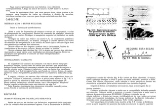 Faça marcas permanentes nos êmbolos e nos cilindros
  correspondentes. A folga na saia é de 0,025 a 0,064 (0,001 a 0,0025
  mm).
       Antes da montagem finai, use uma escova dura, água quente e de-
  tergente para limpeza de todos os cilindros e depois de secá-los,
  lubrifique várias vezes com um pano limpo embebido em óleo fino.
  CABEÇOTE
RETIRADA (COM O MOTOR NO LUGAR)
                                                                                                                                        BALANCI
      Drene o sistema de arrefecimento.
                                                                               Fig. 6-E - Seqüência de aperto
    Solte o tubo de dispositivo de avanço a vácuo no carburador, o tubo          dos parafusos do cabeçote
de alimentação do combustível, flexível do comando do abafador, vareta do        Torção de aperto: 12,500 a
acelerador no coletor. Desligue a mangueira superior do radiador na saída       13,800 kgm - 90 a 100 lb-pé
da água.
    Desligue os cabos das velas e no motor L-6, os condutores primários                                                 Fig. 7-E - Balancim e
da bobina ao distribuidor, na bobina. Desligue o chicote elétrico do bulbo                                              anexos
do medidor de temperatura e da bobina de modo que o chicote fique livre
das presilhas na tampa dos balancins.
    Retire o filtro de ar e depois o coletor com o carburador, linhas de
combustível e do avanço a vácuo. Retire as veias e a bobina.                                                             RECORTE ESTA SEÇAO
    Retire a tampa das válvulas (fig. 5-E) e depois as varetas das válvulas,
marcando-as para virem a ser montadas nos mesmos lugares. Retire os
parafusos que prendem o cabeçote ao bloco desapertandoos                                                                                  E3 14
gradativamente.
                                                                                                                     Fig. 9-E - Modo de recortar a
INSTALAÇÃO DO CABEÇOTE                                                                                               régua
     As superfícies de contato do cabeçote e do bloco devem estar per-
feitamente limpas, assim como as roscas das porcas e dos parafusos.
Aplique leves camadas do composto vedador nas superfícies de contato e
instale a junta nova. Coloque o cabeçote e unte as roscas dos parafusos
com vedador n.o 2 de secagem lenta, apertando-os com os dedos. A seguir,
aperte-os com o torquímetro gradativamente na seqüência indicada na fig.
6-E.
     A seguir, coloque as varetas das válvulas nos respectivos fures no
cabeçote. Coloque o balancim, a rótula e a porca como mostra a fig. 7-E, e     comprima a mola da válvula (fig. 8-E) e retire as duas chavetas. A seguir,
                                                                               solte o grampo devagar e retire o prato da mola, vedador, protetor e mola.
aperte a porca até eliminar a folga nas extremidades das varetas. Se           Como nos outros conjuntos, cada válvula e seus pertences devem ser
forem usados balancins e rótulas novas, use o óleo especial "Molykote"         reunidos e separados para serem montados nos mesmos lugares.
Depois, regule as válvulas como está descrito na pág. 64.
     Faça depois a instalação dos elementos retirados, usando juntas                Depois de feitos os trabalhos necessários, faça a montagem da se-
novas. Encha o sistema de arrefecimento.                                       guinte maneira
                                                                                    Coloque a válvula e depois a mola com a extremidade fechada apoiada
                                                                               no cabeçote. Coloque então o protetor e o prato. Comprima a mola com a
V Á LV U LA S                                                                  mesma ferramenta grampo M-680662. Coloque o vedador na ra
                                                                               nhura inferior e depois as travas, certificando-se de que todas as peças
DESMONTAGEM (COM O CABEÇOTE REMOVIDO)                                          estão corretamente instaladas. As travas podem ser facilmente colocadas e
                                                                               firmadas com um pouquinho de graxa. Solte então o grampo.
     Retire as porcas, as rótulas e os balancins, separando cada conjunto           Use uma régua recortada como mostra a fig. 9-E e meça a distância
a fim de remontá-los nos mesmos lugares. Com a ferramenta M-680662,            entre a parte superior do assento da mola no cabeçote e a parte superior
 