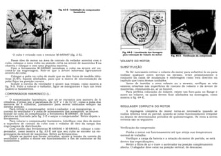 Fig. 63-E - Instalação do compensador
                                                        harmônlco




                                                                                  Fig. 64-E - Localização dos furosguia
      O cubo é retirado com o extrator M-680687 (fig. 2-E).                       para colocação do volante do motor      Fig. 65-E - Verificação da compressão

      Passe óleo de motor na área de contato do vedador anterior com o           VOLANTE DO MOTOR
 cubo, coloque o novo cubo na posição certa na árvore de manivelas e na
 chaveta e coloque-o com uma pequena marreta.
      Com a ferramenta M-680660 introduza o cubo na árvore até en-               SUBSTITUIÇÃO
 costá-lo na engrenagem. Note-se que a árvore sobressai ligeiramente
 através do cubo.                                                                     Se fôr necessário retirar o volante do motor para substituí-lo ou para
                                                                                 realizar qualquer outro serviço no mesmo, retire primeiramente o
      Coloque a polia no cubo de modo que os dois furos de medida idên-
 ticas (3/8"), fiquem alinhados, para que a marca de sincronização da            conjunto da caixa de mudanças e embreagem como está descrito no
 polia fique na posição correta.                                                 capitulo que trata dessas unidades.
      Instale a correia do ventilador e ajuste sua tensão, como mostra a              Antes de instalar o novo volante ou o mesmo, verifique se não
 fig. 9-A. Volte a colocar o radiador, ligue as mangueiras e faça um teste       existem rebarbas nas superfícies de contato do volante e da árvore de
 quanto a vazamentos.                                                            manivelas, eliminando-as, se as houver.
                                                                                      Para perfeita colocação do volante, existe um furo-guia no flange e
 COMPENSADOR HARMONICO (L-                                                       outro no volante, os quais devem ficar alinhados na montagem, como
 6)                                                                              mostra a fig. 64-E.
     O compensador harmônico, que só se encontra nos motores de 6
cilindros, é preso por 2 parafusos de 3/8" e 1 de 5/16", como a polia dos
motores de 4 cilindros, justamente para serem colocados sempre na
mesma posição.                                                                   REGULAGEM COMPLETA DO MOTOR
     Para retirar o compensador, retire o radiador, e as mangueiras, a
correia do ventilador e a polia de acionamento dos acessórios, se houver.             A regulagem completa do motor torna-se necessária quando se
Instale no cubo do compensador a ferramenta M-680687, de modo                    realiza reforma total ou parcial, quando se notar funcionamento irregular
idêntico ao ilustrado pela fig. 2-E e saque o compensador. Retire depois a       ou depois de determinados períodos de quilometragem. Os itens a serem
ferramenta.                                                                      revistos são os seguintes
     Para colocar o compensador harmônico, lubrifique com óleo de motor
a superfície de contato do cubo com o vedador de óleo da tampa das
engrenagens da distribuição.
     Com auxílio das ferramentas M-680660 e M-680681, coloque o com-             Verificação da compressão
pensador, como mostra a fig. 63-E até que seu cubo se encoste na en-                 Ponha o motor em funcionamento até que atinja sua temperatura
grenagem da árvore de manivelas. Retire as ferramentas.                          normal de trabalho.
     Instale as partes que foram retiradas, ajuste a tensão da correia do
ventilador e ponha o motor em funcionamento a fim de constatar se há                 Verifique a carga da bateria e a rotação do motor de partida, se está
vazamentos.                                                                      dentro das especificações.
                                                                                     Retire o filtro de ar e trave o acelerador na posição completamente
                                                                                 aberta. O afogador deve estar na posição vertical, de descanso.
 