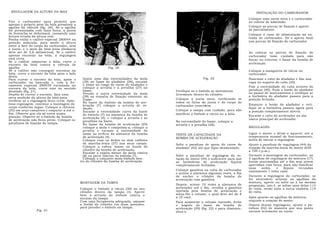 REGULAGEM DA ALTURA DA BõIA                                                                                                               INSTALAÇÃO DO CARBURADOR
                                                                                                                                       Coloque uma junta nova e o carburador
Vire o carburador para permitir que                                                                                                    no coletor de admissão.
apenas o próprio peso da bóia pressione a
agulha da válvula (fig. 20). Se a agulha                                                                                               Coloque as porcas de fixação e aperte-
for pressionada com mais força, a ponta                                                                                                as parcialmente.
de borracha se deformará, causando uma                                                                                                 Coloque o cano de alimentação na en-
leitura errada da altura real.
                                                                                                                                       trada do carburador. Dê o aperto final
Ponha então o calibre especial 280044 na
posição indicada, para medir a altura                                                                                                  nas porcas de fixação do carburador.
entre a face do corpo do carburador, sem
a junta, e o meio da bóia (esta distância
deve ser de 5,6 milímetros). Se o calibre                                                                                              Ao colocar as porcas de fixação do
apenas encostar na bóia, a regulagem                                                                                                   carburador tome cuidado para não
está certa.                                                                                                                            forçar ou entortar o liame da bomba de
Se o calibre empurrar a bóia, curve o
encosto da bóia contra a válvula de                                                                                                    aceleração.
agulha.                                                       Fig. 20
Se o calibre não conseguir encostar na                                                                                                 Coloque a mangueira de vácuo no
bóia, curve o encosto da bóia para o lado                                                                                              carburador.
desta.
Para curvar o encosto da bóia, apóie o         Insira uma das extremidades da mola                         Fig. 22                     Posicione o cabo do abafador e fixe sua
carburador na bancada e, com a fer-            (39) no liame do abafador (26), encaixe                                                 capa no suporte do cabo (20).
ramenta especial 280039 encaixada no           o liame no rasgo do carne do abafador e
                                               coloque a arruela e a presilha (27) no                                                  Fixe a extremidade do cabo através do
encosto da bóia, curve este no sentido                                                                                                 parafuso (40). Puxe o botão do abafador
desejado (fig. 21).                            liame.                                     Verifique se o êmbolo se movimenta
Depois de curvar o encosto, faça uma           Prenda a outra extremidade da mola         livremente dentro do cilindro.               no painel de instrumentos e verifique se
nova medição da altura da bóia para            (39) no ressalto de fixação existente no                                                a borboleta do abafador passou para a
                                               Game.                                      Coloque a junta nova, verificando se         posição fechada.
verificar se a regulagem ficou certa. Após                                                todos os furos da junta e do corpo do
essa regulagem, continue a montagem do         Na haste do êmbolo da bomba de ace-
                                               leração (7) coloque a arruela de ve-       carburador coincidem.                        Empurre o botão do abafador e veri-
corpo conforme segue: Coloque a chicana        dação.                                                                                  fique se a borboleta passou agora para
(35) em seus canaletes e empurre-a até o       Encaixe a extremidade curva da haste       Coloque a tampa com cuidado, para não        a posição completamente aberta.
fim. Observe que ela só entra numa             do êmbolo (7) na alavanca da bomba de      danificar o êmbolo a vácuo ou a bóia.
posição. Observe se o êmbolo da bomba                                                                                                  Encaixe o cabo do acelerador na ala-
                                               aceleração (4), e coloque a arruela e as                                                vanca principal do acelerador.
de aceleração não ficou preso. Coloque os      presilhas na haste.                        Na entremidade do liame, coloque a
parafusos de fixação da tampa.                 No liame da bomba de aceleração (29)       arruela e a presilha (28).
                                               coloque a mola e comprima-a; coloque a                                                  REGULAGNS
                                               arruela e encaixe a extremidade do
                                               liame no orifício da alavanca da bomba     TESTE DE CAPACIDADE DA                       Ligue o motor e deixe-o aquecer até a
                                               de aceleração (4).                         BOMBA DE ACELERAÇÃO                          temperatura normal de funcionamento,
                                               Coloque com os dedos os dois calibres                                                   antes de iniciar a regulagem.
                                               de marcha-lenta (37) nos seus canais.      Solte o parafuso de apoio do carne do        Ajuste o parafuso de regulagem (44) da
                                               Coloque a esfera 'maior no fundo do        abafador (42) até que fique desmontado.      rotação da marcha-lenta do motor (650
                                               cilindro da bomba de aceleração.                                                        a 700 r.p.m.).
                                               Encaixe a espira menor da mola cónica
                                               (8) na parte inferior do êmbolo (7).       Solte o parafuso de regulagem da ro-         Durante a montagem do carburador, as
                                               Coloque o conjunto mola-êmbolo den-        tação do motor (44) o suficiente para que    2 agulhas de regulagem da mistura (17)
                                             tro do cilindro da bomba de aceleração.      as borboletas de aceleração fiquem           foram atarraxadas até o fim sem serem
                                                                                          completamente fechadas.                      apertadas com força, para não danificar
                                                                                                                                       suas    sedes,   e   depois   recuadas
                                                                                          Coloque gasolina na cuba do carburador       exatamente 1 volta cada.
                                                                                          e acione a alavanca algumas vezes, a fim
                                                                                          de encher o cilindro da bomba de             Durante a regulagem do carburador, se
                                                                                          aceleração com gasolina.                     for necessário acionar as agulhas da
                                             MONTAGEM DA TAMPA                                                                         mistura, aperte ou solte as 2 na mesma
                                                                                          Depois, acione 10 vezes a alavanca do        proporção, isto é, se soltar uma delas 1/4
                                             Coloque o êmbolo a vácuo (30) no seu         acelerador até o fim, recolha a gasolina     de volta, então solte a outra também 1/4
                                             cilindro dentro da tampa (1). Aperte         injetada pela bomba de aceleração e          de volta.
                                             bem a arruela do êmbolo contra o             meça-lhe o volume, o qual deve ser de 8
                                             encaixe da tampa.                            a 10 cm2.                                    Após ajustar as agulhas da mistura,
                                             Com uma ferramenta adequada, amasse          Para aumentar o volume injetado, feche       reajuste a rotação do motor.
                                             a borda do cilindro em duas posições,        o ângulo do liame da bomba de                Depois destas regulagens, ajuste o pa-
                                             para prender o êmbolo na tampa.              aceleração (29) (fig. 22) e para diminuir,   rafuso (42) de maneira que sua ponta
                 Fig. 21                                                                  abra-o.                                      encoste levemente no carne.
 