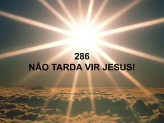 286
NÃO TARDA VIR JESUS!
 