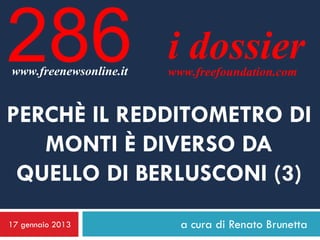 286
www.freenewsonline.it
                        i dossier
                        www.freefoundation.com


PERCHÈ IL REDDITOMETRO DI
   MONTI È DIVERSO DA
 QUELLO DI BERLUSCONI (3)
17 gennaio 2013           a cura di Renato Brunetta
 