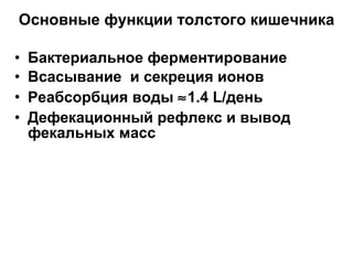 Основные функции толстого кишечника
•
•
•
•

Бактериальное ферментирование
Всасывание и секреция ионов
Реабсорбция воды ≈1.4 L/день
Дефекационный рефлекс и вывод
фекальных масс

 