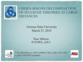 CHERN-SIMONS DECOMPOSITION
OF 3D GAUGE THEORIES AT LARGE
DISTANCES
Tuna Yıldırım
(UIOWA, ASU)
Arizona State University
March 27, 2015
• Int.J.Mod.Phys.A, 30(7):1550034, 2015, arXiv:1311.1853
• arXiv:1410.8593 (preprint)
 
