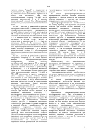 28616
3
частном случае, "звездой" и подключены к
выпрямителям 6, 7 и образуют вентильные блоки А,
В; вентильные блоки подключены параллельно к
общей сети постоянного тока, через
полупроводниковые элементы VD1-VD2 между
выходами выпрямителей 3 и 4 включен
коммутирующий элемент К1, обеспечивающий
параллельное, последовательное включение блоков
к сети.
На фиг.2 - двигатель Д, приводящий во вращение
синхронный генератор СГ и схема первого варианта
трансформаторно-вентильного преобразователя,
который содержит двухобмоточный трансформатор
TP с первичной обмоткой 1, вторичной обмотки,
состоящей из нескольких «n» параллельных ветвей
2, 3, в частном случае n=2. Параллельные ветви
соединены, в частном случае, "звездой" и
подключены к выпрямителям 4, 5 и образуют
вентильные блоки А, В; вентильные блоки
подключены параллельно к общей сети постоянного
тока, через полупроводниковые элементы VD1-VD2
между выходами выпрямителей 3 и 4 включен
коммутирующий элемент К1, обеспечивающий
параллельное, последовательное включение блоков
к сети.
На фиг.3 - двигатель Д, приводящий во вращение
синхронный генератор СГ и схема третьего
варианта трансформаторно-вентильного
преобразователя который содержит
двухобмоточный трансформатор TP с первичной
обмоткой 1, вторичной обмотки 2, 3, 6; каждая фаза
вторичной обмотки подключена к управляемому
выпрямителю 4, 5, 7, а полученные вентильные
блоки А, В, С подключены к сети постоянного тока
через полупроводниковые элементы VD1-VD2 и
VD6-VD7 включенные в прямом направлении,
кроме внешних выходов крайних блоков,
подключенных к сети (аккумуляторным батареям
АК) непосредственно, а между положительными
выходами предыдущих блоков и отрицательными
выходами последующих блоков включены
коммутирующие элементы K1, К2.
Трансформаторно-вентильный преобразователь
по первому варианту (фиг.1) работает следующим
образом: при высокой частоте вращения Д и
напряжения синхронного генератора СГ,
следовательно и напряжение в первичной обмотке 1,
элемент К1 разомкнут, выпрямительные блоки А и
В подключены к аккумуляторным батареям АК
параллельно, при незначительном снижении
оборотов двигателя Д, напряжение синхронного
генератора СГ тоже снижается, снижая напряжение
в первичной обмотке 1 трансформатора TP; для
поддержания напряжения изменяется угол
открывания полупроводниковых элементов VD3-
VD5; при значительном снижении оборотов
двигателя, когда полупроводниковые элементы
VD3-VD5 полностью открыты, то для поддержания
напряжения при дальнейшем снижении оборотов,
замыкается элемент К1, включая блоки А и В
последовательно, т.е. выходные значения
напряжении блоков суммируются, при повышении
частоты вращения генератор работает в обратном
порядке.
В данном трансформаторно-вентильном
преобразователе большой диапазон изменения
напряжения и высокая плавность на первичной
обмотке напряжения и нагрузки, при котором
поддерживается постоянство напряжения.
Трансформаторно-вентильный преобразователь
по второму варианту (фиг.2) работает следующим
образом: при высокой частоте вращения Д и
напряжения синхронного генератора СГ,
следовательно и напряжение в первичной обмотке 1,
элемент К1 разомкнут, выпрямительные блоки А и
В подключены к аккумуляторным батареям АК
параллельно, при незначительном снижении
оборотов двигателя Д, напряжение синхронного
генератора СГ тоже снижается, снижая напряжение
в первичной обмотке 1 трансформатора TP; для
поддержания напряжения регулируется угол
открывания управляемых выпрямителей, когда
полупроводниковые элементы VD3-VD5 полностью
открыты, то для поддержания напряжения при
дальнейшем снижении оборотов, замыкаются
элементы К1, включая блоки А и В
последовательно, т.е. выходные значения
напряжении блоков суммируются, при повышении
частоты вращения генератор работает в обратном
порядке.
Преимуществом этого трансформаторно-
вентильного преобразователя по сравнению с
трансформаторно-вентильным преобразователем
(фиг.1), является обеспечение плавности
поддержания напряжения без использования
дополнительной обмотки управления.
Трансформаторно-вентильный преобразователь
по третьему варианту, схема которого приведена на
фиг.3, работает аналогично схеме приведенной на
фиг.2.
В данном трансформаторно-вентильном
преобразователе, используется обычный двух
обмоточный трансформатор, а при использовании
нескольких параллельных ветвей расширяется
диапазон изменения напряжения в первичной
обмотке, при котором обеспечивается поддержание
напряжения.
Предлагаемые трансформаторно-вентильные
преобразователи могут быть использованы в
автомобильных и других источниках питания, где
необходимо поддержание или регулирование
значения напряжения, при разной частоте вращения
ротора, при этом выдавать максимальное значение
мощности, а выбор схемы трансформаторно-
вентильного преобразователя определяется
конкретными техническими требованиями.
Таким образом, преимуществом предлагаемого
изобретения является обеспечение постоянного
напряжения на выводах преобразователя при
широком диапазоне изменении напряжения в
первичной обмотке и нагрузки без увеличения
массогабаритных показателей.
 