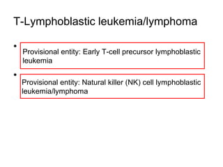 T-Lymphoblastic leukemia/lymphoma
• .
• .
Provisional entity: Early T-cell precursor lymphoblastic
leukemia
Provisional entity: Natural killer (NK) cell lymphoblastic
leukemia/lymphoma
 