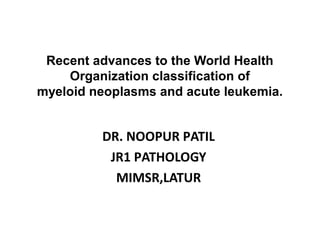 Recent advances to the World Health
Organization classification of
myeloid neoplasms and acute leukemia.
DR. NOOPUR PATIL
JR1 PATHOLOGY
MIMSR,LATUR
 