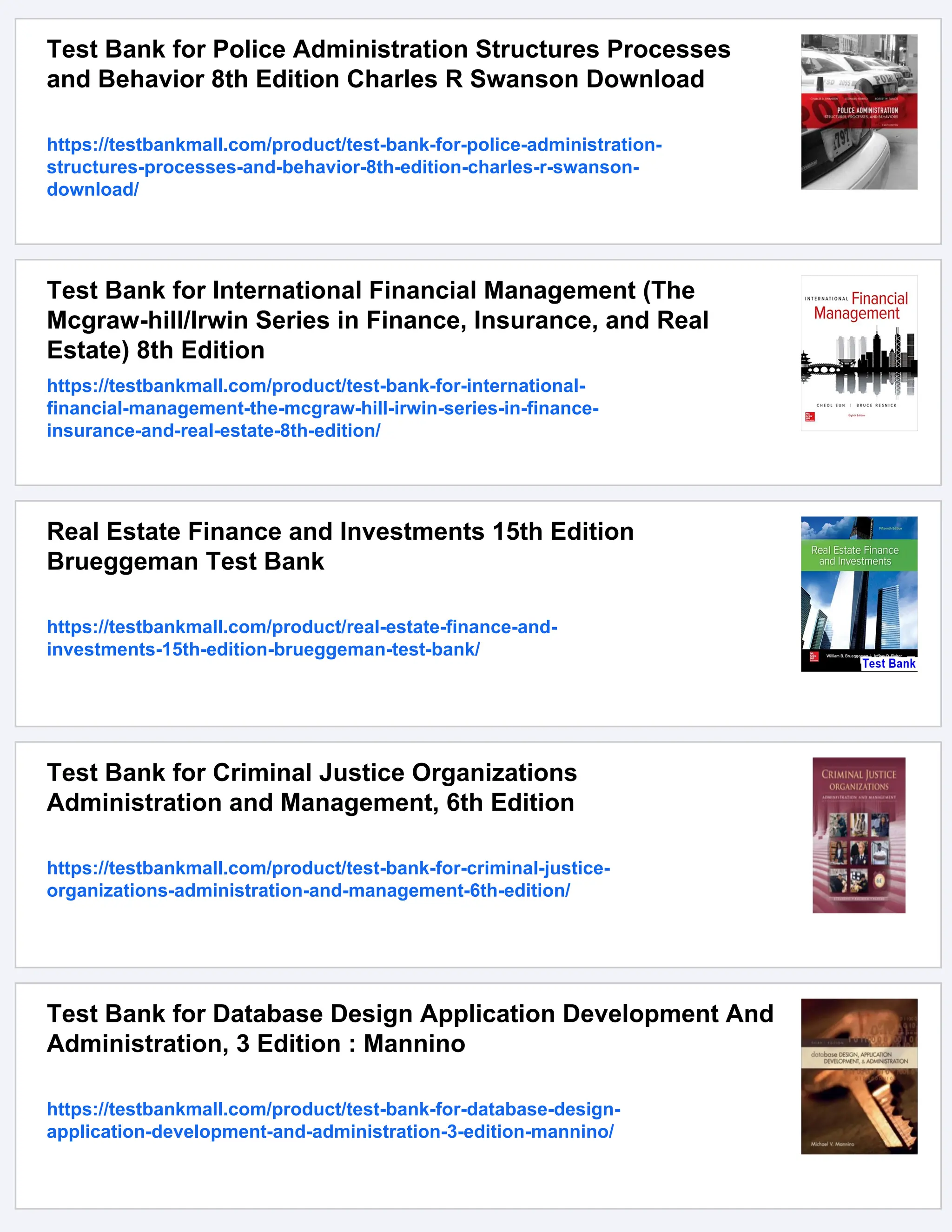 Test Bank for Police Administration Structures Processes
and Behavior 8th Edition Charles R Swanson Download
https://testbankmall.com/product/test-bank-for-police-administration-
structures-processes-and-behavior-8th-edition-charles-r-swanson-
download/
Test Bank for International Financial Management (The
Mcgraw-hill/Irwin Series in Finance, Insurance, and Real
Estate) 8th Edition
https://testbankmall.com/product/test-bank-for-international-
financial-management-the-mcgraw-hill-irwin-series-in-finance-
insurance-and-real-estate-8th-edition/
Real Estate Finance and Investments 15th Edition
Brueggeman Test Bank
https://testbankmall.com/product/real-estate-finance-and-
investments-15th-edition-brueggeman-test-bank/
Test Bank for Criminal Justice Organizations
Administration and Management, 6th Edition
https://testbankmall.com/product/test-bank-for-criminal-justice-
organizations-administration-and-management-6th-edition/
Test Bank for Database Design Application Development And
Administration, 3 Edition : Mannino
https://testbankmall.com/product/test-bank-for-database-design-
application-development-and-administration-3-edition-mannino/
 
