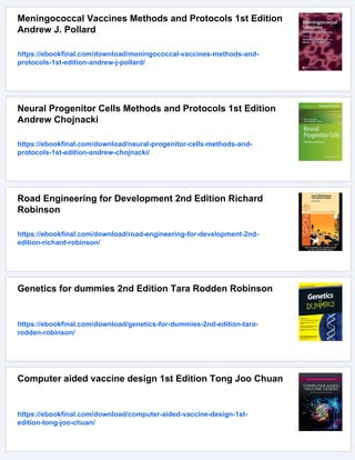 Meningococcal Vaccines Methods and Protocols 1st Edition
Andrew J. Pollard
https://ebookfinal.com/download/meningococcal-vaccines-methods-and-
protocols-1st-edition-andrew-j-pollard/
Neural Progenitor Cells Methods and Protocols 1st Edition
Andrew Chojnacki
https://ebookfinal.com/download/neural-progenitor-cells-methods-and-
protocols-1st-edition-andrew-chojnacki/
Road Engineering for Development 2nd Edition Richard
Robinson
https://ebookfinal.com/download/road-engineering-for-development-2nd-
edition-richard-robinson/
Genetics for dummies 2nd Edition Tara Rodden Robinson
https://ebookfinal.com/download/genetics-for-dummies-2nd-edition-tara-
rodden-robinson/
Computer aided vaccine design 1st Edition Tong Joo Chuan
https://ebookfinal.com/download/computer-aided-vaccine-design-1st-
edition-tong-joo-chuan/
 