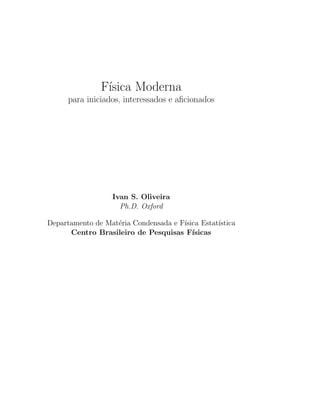 F´
                ısica Moderna
      para iniciados, interessados e aﬁcionados




                   Ivan S. Oliveira
                     Ph.D. Oxford

Departamento de Mat´ria Condensada e F´
                   e                  ısica Estat´
                                                 ıstica
      Centro Brasileiro de Pesquisas F´  ısicas
