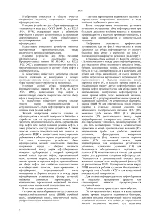 28636
2
Изобретение относится к области очистки
поверхности водоемов, загрязненных текучими
нефтепродуктами.
Известно устройство для сбора нефтепродуктов
с поверхности воды (А.с. СССР №449124, кл. Е02В
15/04, 1974), содержащее насос с заборными
патрубками и систему установленных на поплавках
электромагнитов для сбора обработанного
металлизированной уретановой пеной
нефтепродукта.
Недостатком известного устройства является
недостаточная производительность ввиду
цикличности процесса нефтепродукта.
Известно устройство для сбора разлитых
нефтепродуктов с поверхности воды
(Предварительный патент РК №13443, кл. Е02В
15/05, 2003), содержащее накопительную емкость с
перекачивающим насосом и систему сбора нефти с
поверхности воды.
К недостаткам известного устройства следует
отнести сложность ее конструкции и низкую
производительность ввиду цикличности процесса
сбора эксплуатации устройства на мелководье.
Известен способ сбора нефтепродуктов
(Предварительный патент РК №13443, кл Е02В
15/05, 2003), включающее сбор нефти в
накопительную емкость посредством систем сбора
нефти с поверхности воды.
К недостаткам известного способа следует
отнести малую производительность и
затруднительность сбора нефтепродукта при малой
толщине слоя разлива нефти.
Задачей изобретения является очистка от
нефтепродуктов с водной поверхности бассейна и
устройство для его осуществления позволяющие
увеличить производительность сбора, осуществлять
сбор нефти при любой толщине разлива нефти, а
также упростить конструкцию устройства. А также
качества очистки поверхностных вод довести до
требуемого ПДК и соответствие международным
требованиям в области охраны окружающей среды.
Для этого используют устройство сбора
нефтепродуктов водной поверхности бассейна,
содержащее корпус - сборник жидкости
расположенной между двумя нефтесборниками,
напорные трубопроводы с запорной арматурой,
нижний канал перетока нефти, перекачивающий
насос, источник энергии, средство перемещения и
каналы приема и перетока нефти, приспособление
для сбора нефти, оно снабжено дополнительным
малогабаритным насосом, вмонтированным в
нефтесборнике, перекачивающий насос
вмонтирован в сборнике жидкости, в между двумя
нефтесборников установлены фильтр сетчатый,
снабжены сплошным перегородкам, с
возможностью перемещения выдвижной заслонки
вертикальном направлений относительно них.
В частных случаях исполнения:
- в качестве малогабаритного насоса установлен
вертикальный-шламовый насос (ВШН), струйный
насос., шестеренный насос., пластинчатый насос.,
диафрагменный или винтовой насос.
- система перемещения выдвижного заслонка в
вертикальном направлении выполнена в виде
поплавка снабженного рычагами.
Такое конструктивное выполнение установки
позволяют осуществить сбор нефтепродуктов при
большом диапазоне глубины водоема и толщины
нефтепродуктов с высокой производительностью, а
также сбор нефтепродуктов с незначительной
толщины.
Изобретения поясняется графическими
материалами, где на фиг.1 представлено в плане
установки для сбора нефтепродуктов от водного
бассейна (вид сбоку с разрезом): на фиг.2 -
плоскодонное плавсредство установки (вид сверху):
Установка сбора состоит из фильтра сетчатого
(1) расположенного между двумя нефтесборниками,
для отдельного сбора плавающего предмета (трава,
бумаги, целлофановые мешки, стеклопластиковые
бутыли и т.д.), нефтесборники (2) в количестве две
штуки для сбора выделенного от смеси жидкости
нефти, перегородка вертикального перемещение (3)
расположенного в сборнике жидкости, канала
перетока нефти (4), и каналом приема нефти (5),
соединяющий между двумя нефтесборников для
приема нефти, приспособление для сбора нефти (6)
направляющего поступления нефтепродуктов в
канал приема нефти через выдвижной заслонки,
поплавка (7) и регулирующий механизм (рычага) с
выдвижной заслонкой (8) соединенный шарнирно,
насоса ВШН (9) для откачки воды после очистки
обратно в отдельно стоящий емкости, для
автономного электрического питания ДЭС (10),
выкидная труба насоса ВШН (11), сборника
жидкости (12) расположенного между двумя
нефтесборниками, электрического движителя (13)
для перемещение установки, балластосборника (14)
- это есть нефтесборник, только с механическими
примесями и водой, приспособление водомета (15),
направленная труба для удобство движение
установки, фильтрующим материалом
нефтепродуктов (16), нижнего канала перетока
нефти (17), соединяющий между двумя
нефтесборников для сохранения устойчивости
установки, ограждение установки (18) для
безопасности обслуживающего персонала, и
полочки (19) расположенного в канале для приема
нефти, для улучшение сепарации нефтепродуктов.
Подвергаются к дополнительной очистку смесь
жидкости, проходя через сорбирующий фильтр (20)
до расположения ВШН. В поверхности воды вокруг
ВШН вноситься рабочая суспензия биологического
препарата типа «Ленойл - СХП» для качественной
очистки водной поверхности.
Для откачки нефтепродуктов от нефтесборников
на отдельное транспортное средство или
стационарные емкости предусматривается
отдельный насос.
Работа поплавка происходить таким образом:
По поступлению смесь жидкости в канал приема
нефти, уровень жидкости поднимается благодаря,
действия поплавка регулирующий высота подъема
выдвижной заслонки. Как дойдет до определенной
высоты выдвижная заслонка, тут перестанет
 