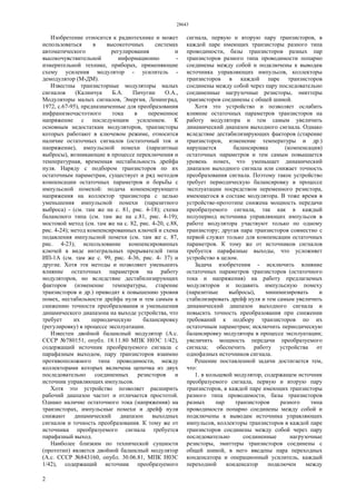 28643
2
Изобретение относится к радиотехнике и может
использоваться в высокоточных системах
автоматического регулирования и
высокочувствительной информационно -
измерительной технике, приборах, применяющие
схему усиления модулятор - усилитель -
демодулятор (М-ДМ).
Известны транзисторные модуляторы малых
сигналов (Калинчук Б.А. Пичугин О.А.,
Модуляторы малых сигналов, Энергия, Ленинград,
1972, с.67-95), предназначенные для преобразования
инфранизкочастотного тока в переменное
напряжение с последующим усилением. К
основным недостаткам модуляторов, транзисторы
которых работают в ключевом режиме, относится
наличие остаточных сигналов (остаточный ток и
напряжение), импульсной помехи (паразитные
выбросы), возникающие в процессе переключения и
температурная, временная нестабильность дрейфа
нуля. Наряду с подбором транзисторов по их
остаточным параметрам, существует и ряд методов
компенсации остаточных параметров и борьбы с
импульсной помехой: подача компенсирующего
напряжения на коллектор транзистора с целью
уменьшения импульсной помехи (паразитного
выброса) - (см. там же на с. 81, рис. 4-18); схема
балансного типа (см. там же на с.81, рис. 4-19);
мостовой метод (см. там же на с. 82, рис. 4-20, с.88,
рис. 4-24); метод компенсированных ключей и схема
подавления импульсной помехи (см. там же с. 87,
рис. 4-23); использование компенсированных
ключей в виде интегральных прерывателей типа
ИП-1А (см. там же с. 99, рис. 4-36, рис. 4- 37) и
другие. Хотя эти методы и позволяют уменьшить
влияние остаточных параметров на работу
модуляторов, но вследствие дестабилизирующих
факторов (изменение температуры, старение
транзисторов и др.) приводит к повышению уровня
помех, нестабильности дрейфа нуля и тем самым к
снижению точности преобразования и уменьшения
динамического диапазона на выходе устройства, что
требует их периодическую балансировку
(регулировку) в процессе эксплуатации.
Известен двойной балансный модулятор (А.с.
СССР №780151, опубл. 18.11.80 МПК Н03С 1/42),
содержащий источник преобразуемого сигнала с
парафазным выходом, пару транзисторов взаимно
противоположного типа проводимости, между
коллекторами которых включена цепочка из двух
последовательно соединенных резисторов и
источник управляющих импульсов.
Хотя это устройство позволяет расширить
рабочий диапазон частот и отличается простотой.
Однако наличие остаточного тока (напряжения) на
транзисторах, импульсные помехи и дрейф нуля
снижают динамический диапазон выходных
сигналов и точность преобразования. К тому же от
источника преобразуемого сигнала требуется
парафазный выход.
Наиболее близким по технической сущности
(прототип) является двойной балансный модулятор
(А.с. СССР №843160, опубл. 30.06.81, МПК Н03С
1/42), содержащий источник преобразуемого
сигнала, первую и вторую пару транзисторов, в
каждой паре имеющих транзисторы разного типа
проводимости, базы транзисторов разных пар
транзисторов разного типа проводимости попарно
соединены между собой и подключены к выводам
источника управляющих импульсов, коллекторы
транзисторов в каждой паре транзисторов
соединены между собой через пару последовательно
соединенные нагрузочные резисторы, эмиттеры
транзисторов соединены с общей шиной.
Хотя это устройство и позволяет ослабить
влияние остаточных параметров транзисторов на
работу модулятора и тем самым увеличить
динамический диапазон выходного сигнала. Однако
вследствие дестабилизирующих факторов (старение
транзисторов, изменение температуры и др.)
нарушается балансировка (компенсация)
остаточных параметров и тем самым повышается
уровень помех, что уменьшает динамический
диапазон выходного сигнала или снижает точность
преобразования сигнала. Поэтому такое устройство
требует периодическую балансировку в процессе
эксплуатации посредством переменного резистора,
имеющегося в составе модулятора. В тоже время в
устройстве-прототипе снижена мощность передачи
преобразуемого сигнала, так как в каждый
полупериод источника управляющих импульсов в
работе модулятора участвуют только по одному
транзистору; другая пара транзисторов совместно с
первой служат только для компенсации остаточных
параметров. К тому же от источников сигналов
требуется парафазные выходы, что усложняет
устройство в целом.
Задача изобретения - исключить влияние
остаточных параметров транзисторов (остаточного
тока и напряжения) на работу предлагаемых
модуляторов и подавить импульсную помеху
(паразитные выбросы), минимизировать и
стабилизировать дрейф нуля и тем самым увеличить
динамический диапазон выходного сигнала и
повысить точность преобразования при снижении
требований к подбору транзисторов по их
остаточным параметрам; исключить периодическую
балансировку модулятора в процессе эксплуатации;
увеличить мощность передачи преобразуемого
сигнала; обеспечить работу устройства от
однофазных источников сигнала.
Решение поставленной задачи достигается тем,
что:
1. в кольцевой модулятор, содержащем источник
преобразуемого сигнала, первую и вторую пару
транзисторов, в каждой паре имеющих транзисторы
разного типа проводимости, базы транзисторов
разных пар транзисторов разного типа
проводимости попарно соединены между собой и
подключены к выводам источника управляющих
импульсов, коллекторы транзисторов в каждой паре
транзисторов соединены между собой через пару
последовательно соединенные нагрузочные
резисторы, эмиттеры транзисторов соединены с
общей шиной, в него введены пара переходных
конденсатора и операционный усилитель, каждый
переходной конденсатор подключен между
 