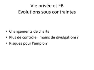 Vie privée et FB
Evolutions sous contraintes
• Changements de charte
• Plus de contrôle= moins de divulgations?
• Risques pour l’emploi?
 