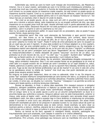 Suferintele sau ranile pe care le traim sunt mesaje ale Inconstientului, ale Maestrului
Interior. Ca si in cazul viselor, semnalele pe care ni le trimite sunt intotdeauna simbolice, cu
un grad mai mult sau mai putin puternic in functie de importanta/gravitatea problemei. La fel
cum nimeni nu va poate spune ce inseamna visele voastre, tot asa nimeni nu poate spune ce
inseamna durerile voastre. Cred ca nu putem da decat axe de reflectie, cadre de semnificatii
si nu sensuri precise / exacte valabile pentru toti si in care fiecare va reaseza “istoria lui”. Voi
relua mai jos un exemplu citat in Spune-mi unde te doare…
        “Nu cred ca se poate spune, de ex, (asa cum am citit in anumite lucrari) unei femei
care are o durere a sanului stang: asta inseamna ca nu va ocupati suficient de dvs, sau asta
inseamna ca va ocupati prea mult de copii. Aceste afirmatii sunt in parte adevarate dar, fara
indoiala, in parte false. Deoarece fiecare din noi este purtatorul unei povesti care este a lui (ii
apartine), care ii e proprie si care nu seamana cu nici una.”
Deci nu se poate sa generalizam astfel. In cazul exact din ex precedent, iata ce poate fi spus
acestei femei, dupa parerea mea:
        Ce reprezinta sanii? Mai intai sunt elemente de feminitate si apoi permit hranirea
copilului, sa-i dea hrana cu ce sa traiasca. Simbolizeaza, prin urmare, doua lucruri:
feminitatea si capacitatea de a se ocupa de altii, de a-i lua in grija si, in particular, pe aceia
pe care-i plasma la nivelul de “copil”. Poate fi vorba de orice persoana de care ne ocupam ca
de un copil sau pe care il ingrijim. In plus este evident ca in timpul alaptarii si a mici copilarii,
femeia “se uita” pe sine complet pentru a fi “mama” pentru progenitura sa. Ea ingrijeste si
protejeaza copilul care depinde complet de ea, la fel cum toti cei cere-i “ingrijim” cu afectiune
materna sau cei pe care-i protejam sunt sau devin “dependenti” de noi. Aceasta ne permite
sa instauram/dezvoltam o relatie deosebit de putere “ascunsa” vis-à-vis de un altul, sub
pretextul ca el are nevoie de noi, ca el “ nu stie” sau “ nu poate”. Suntem deci “oblilgati” sa
stim sau sa facem pentru el, in locul lui sau spunandu-i cum trebuie sa faca.
        Totusi este vorba de sanul stang. Sa ne amintim: lateralitatea dreapta corespunde lui
Yang, adica simbolicii masculine. Deci ii voi cere acestei femei sa se gandeasca la ce nivel al
vietii sale s-a ocupat excesiv de un barbat pe care-l considera ca un copil (baiatul ei, sotul,
fratele, patronul) si pentru care are, poate, ca sa nu spunem fara indoiala, tendinta sa se uite
pe sine. Fuge ea de rolul de femeie preferandu-l pe cel de mama? Ii voi cere in cele din urma
sa se gandeasca sincer la relatia de “putere” mai mult sau mai putin declarate pe care o
poate avea asupra acestui barbat.
Ea singura va putea gasi raspunsul, daca va vrea cu adevarat, chiar in ea. Ea singura va
putea “lipi” aceasta inlantuire comportamentala pe care tocmai am dat-o, cu propria sa viata,
ca sa inteleaga si sa aleaga eventual sa-si schimbe atitudinea. Prezenta suferintei fizice cauta
sa-i arate, in orice caz, ca situatia nu-i convine. “Auzirea ” mesajului ii va permite sa evite sa
treaca prin boala pentru a elimina tensiunea interioara.
        Doresc sa abordez, in final, o ultima idee esentiala. Prin mesajul corpului si strigatul
sufletului, atingem problema adevarului si faptului ca acesta este interior si nu exterior si
definit prin criterii absolute. Din acest motiv semnificatia mesajelor nu functioneaza decat
intr-un singur sens si nu se poate spune a privi ca un anumit comportament va duce la o
anumita boala sau suferinta a corpului. Singurul adevar care ne este transcendent, exterior si
impus, este acela al legilor vietii , acela al echilibrului energetic care serveste drept suport
manifestarii vietii. Am ales o parte a acestor legi in Cerul Anterior si inlantuirea lor principala,
poate fi scurtata in orice lucru sau atitudine in exces este rea/daunatoare. Din acest motiv
oricare din exemplele pe care le voi propune in aceasta lucrare nu va cauta catusi de putin sa
demonstreze si nici sa demonstreze ceea ce este (orice). Acest exemplu va servi doar ca
ilustrare pentru a lamuri, clarifica, plecand de la o situatie concreta si reala, relatia existenta
intre trairea unui individ si ceea ce sufera in corpul sau (si poate primul pas spre o solutie).
        Pentru ca lexical sa fie facil, agreabil si inteligent folosit, durerile, patologiile sau
traumatismele care sunt analizate, sunt clasate in sisteme si in ordine alfabetica.
        Sunt clasificate in sisteme deoarece fiecare dintre ele are in sine o inlantuire proprie
semnificativa. Prin urmare, orice patologie sau tensiune care se manifesta intr-unul din ele,

                                                                                                  11
 