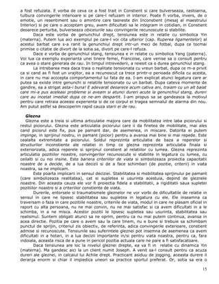 a fost refuzata. E vorba de ceva ce a fost trait in Constient si care bulverseaza, rastoarna,
tulbura convingerile interioare si pe care-l refuzam in interior. Poate fi vorba, invers, de o
emotie, un resentiment sau o amintire care tasneste din Inconstient (mesaj al maestrului
Interior) si pe care o acceptam greu, avem dificultati sa le integram in cotidian, in Constient
deoarece perturba, bulverseaza obiceiurile sau convingerile recunoscute si stabilite.
       Daca este vorba de genunchiul drept, tensiunea este in relatie cu simbolica Yin
(materna). Putem lua aici exemplul pe care-l voi cita ulterior (cap. Ruperea ligamentelor) al
acestui barbat care s-a ranit la genunchiul drept intr-un meci de fotbal, dupa ce tocmai
primise o citatie de divort de la sotia sa, divort pe care-l refuza.
       Dace e vorba de genunchiul stang, tensiunea e in relatie cu simbolica Yang (paterna).
Voi lua ca exemplu experianta unei tinere femei, Francoise, care venise sa o consult pentru
ca avea o stare generala de rau. In timpul intrevederii, a reiesit ca o durea genunchiul stang.
       La intrebarea mea daca traia o realitate tensionata cu vreun barbat, dupa ce m-a privit
ca si cand as fi fost un vrajitor, ea a recunoscut ca trece printr-o perioada dificila cu acesta,
in care nu mai acccepta comportamentul lui fata de ea. I-am explicat atunci legatura care ar
putea sa existe intre genunchi si relatiile tensionate cu un barbat. Dupa cateva momente de
gandire, ea a strigat asta-i buna! E adevarat deoarece acum cativa ani, traiam cu un alt baiat
care mi-a pus aceleasi probleme si aveam si atunci dureri acute la genunchiul stang, dureri
care au incetat imediat dupa ce ne-am despartit. I-am propus sa se gandeasca la motivul
pentru care retraia aceeasi experienta si de ce corpul ei tragea semnalul de alarma din nou.
Am putut astfel sa descoperim rapid cauza starii ei de rau.

   Glezna
   Glezna este a treia si ultima articulatie majora care da mobilitatea intre laba piciorului si
restul piciorului. Glezna este articulatia piciorului care ii da finetea de mobilitate, mai ales
cand piciorul este fix, pus pe pamant dar, de asemenea, in miscare. Datorita ei putem
impinge, in sprijinul nostru, in pamant (picior) pentru a avansa mai bine si mai repede. Este
cealalta extremitate a piciorului. Soldul reprezinta articulatia de baza a reperelor si
structurilor inconstiente ale relatiei in timp ce glezna reprezinta articulatia finala si
exteriorizata, adica reperele si sprijinul constient al relatiilor cu lumea. Glezna reprezinta
articulatia pozitiilor noastre, convingerilor recunoscute si stabilite in legatura cu lumea, cu
ceilalti si cu noi insine. Este bariera criteriilor de viata si simbolizeaza proiectia capacitatii
noastre de a decide, de a lua decizii si de a face schimbari (de pozitie, criterii) in viata
noastra, sa ne implicam.
        Este poarta implicarii in sensul deciziei. Stabilitatea si mobilitatea sprijinului pe pamant
(care simbolizeaza realitatea), cat si supletea si usurinta acestuia, depind de gleznele
noastre. Din aceasta cauza ele vor fi proiectia fidela a stabilitatii, a rigiditatii saua supletei
pozitiilor noastre si a criteriilor constiente de viata.
        Durerile, entorsele si traumatismele gleznelor ne vor vorbi de dificultatile de relatie in
sensul in care ne lipsesc stabilitatea sau supletea in legatura cu ele. Ele inseamna ca
traversam o faza in care pozitiile noastre, criteriile de viata, modul in care ne plasam oficial in
raport cu alta persoana, nu ne mai convin, nu ne mai satisfac si ca avem dificultati in a le
schimba, in a ne misca. Acestor pozitii le lipsesc supletea sau usurinta, stabilitatea sau
realismul. Suntem obligati atunci sa ne oprim, pentru ca nu mai putem continua, avansa in
acea directie. Pozitia pe care o avem sau la care tinem, nu e bune si trebuie sa schimbam
punctul de sprijin, criteriul zis obiectiv, de referinta, adica convingerile exterioare, constient
admise si recunoscute. Tensiunile sau suferintele gleznei pot insemna de asemenea ca avem
dificultati in a hotari, in a lua decizii importante in/si pentru viata noastra, pentru ca, fara
indoiala, aceasta risca de a pune in pericol pozitia actuala care ne pare a fi satisfacatoare.
        Daca tensiunea are loc la nivelul gleznei drepte, ea va fi in relatie cu dinamica Yin
(materna). Ma gandesc aici la un client numit Joseph. A venit sa-l consult pentru ca acuza
dureri ale gleznei, in calcaiul lui Achile drept. Practicant asiduu de jogging, aceasta durere il
deranja enorm si chiar il impiedica uneori sa practice sportul preferat. Or, sotia sa era o

                                                                                                 15
 