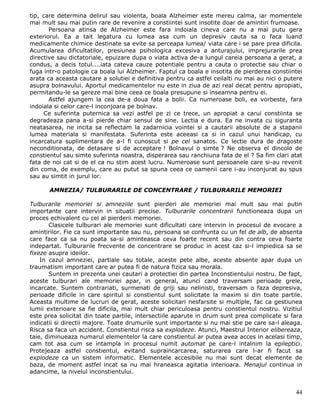 tip, care determina delirul sau violenta, boala Alzheimer este mereu calma, iar momentele
mai mult sau mai putin rare de revenire a constiintei sunt insotite doar de amintiri frumoase.
       Persoana atinsa de Alzheimer este fara indoiala cineva care nu a mai putu gera
exteriorul. Ea a tait legatura cu lumea asa cum un depresiv cauta sa o faca luand
medicamente chimice destinate sa evite sa perceapa lumea/ viata care i se pare prea dificila.
Acumularea dificultatilor, presiunea psihologica excesiva a anturajului, imprejurarile prea
directive sau dictatoriale, epuizare dupa o viata activa de-a lungul careia persoana a gerat, a
condus, a decis totul....iata cateva cauze potentiale pentru a cauta o protectie sau chiar o
fuga intr-o patologie ca boala lui Alzheimer. Faptul ca boala e insotita de pierderea constiintei
arata ca aceasta cautare a solutiei e definitiva pentru ca astfel ceilalti nu mai au nici o putere
asupra bolnavului. Aportul medicamentelor nu este in ziua de azi real decat pentru apropiati,
permitandu-le sa gereze mai bine ceea ce boala presupune si inseamna pentru ei.
       Astfel ajungem la cea de-a doua fata a bolii. Ca numeroase boli, ea vorbeste, fara
indoiala si celor care-l inconjoara pe bolnav.
     Ce suferinta puternica sa vezi astfel pe zi ce trece, un apropiat a carui constiinta se
degradeaza pana a-si pierde chiar sensul de sine. Lectia e dura. Ea ne invata cu siguranta
neatasarea, ne incita sa reflectam la zadarnicia vointei si a cautarii absolute de a stapanii
lumea materiala si manifestata. Suferinta este aceeasi ca si in cazul unui handicap, cu
incarcatura suplimentara de a-l fi cunoscut si pe cel sanatos. Ce lectie dura de dragoste
neconditionata, de detasare si de acceptare ! Bolnavul o simte ? Ne observa el dincolo de
constientul sau simte suferinta noastra, disperarea sau ranchiuna fata de el ? Sa fim clari atat
fata de noi cat si de el ca nu stim acest lucru. Numeroase sunt persoanele care si-au revenit
din coma, de exemplu, care au putut sa spuna ceea ce oamenii care i-au inconjurat au spus
sau au simtit in jurul lor.

       AMNEZIA/ TULBURARILE DE CONCENTRARE / TULBURARILE MEMORIEI

Tulburarile memoriei si amneziile sunt pierderi ale memoriei mai mult sau mai putin
importante care intervin in situatii precise. Tulburarile concentrarii functioneaza dupa un
proces echivalent cu cel al pierderii memoriei.
       Clasicele tulburari ale memoriei sunt dificultati care intervin in procesul de evocare a
amintirilor. Fie ca sunt importante sau nu, persoana se confrunta cu un fel de alb, de absenta
care face ca sa nu poata sa-si aminteasca ceva foarte recent sau din contra ceva foarte
indepartat. Tulburarile frecvente de concentrare se produc in acest caz si-l impiedica sa se
fixeze asupra ideilor.
    In cazul amneziei, partiale sau totale, aceste pete albe, aceste absente apar dupa un
traumatism important care ar putea fi de natura fizica sau morala.
       Suntem in prezenta unei cautari a protectiei din partea Inconstientului nostru. De fapt,
aceste tulburari ale memoriei apar, in general, atunci cand traversam perioade grele,
incarcate. Suntem contrariati, surmenati de griji sau nelinisti, traversam o faza depresiva,
perioade dificile in care spiritul si constientul sunt solicitate la maxim si din toate partile.
Aceasta multime de lucruri de gerat, aceste solicitari nesfarsite si multiple, fac ca gestiunea
lumii exterioare sa fie dificila, mai mult chiar periculoasa pentru constientul nostru. Vizitiul
este prea solicitat din toate partile, intersectiile aparute in drum sunt prea complicate si fara
indicatii si directii majore. Toate drumurile sunt importante si nu mai stie pe care sa-l aleaga.
Risca sa faca un accident. Constientul risca sa explodeze. Atunci, Maestrul Interior elibereaza,
taie, diminueaza numarul elementelor la care constientul ar putea avea acces in acelasi timp,
cam tot asa cum se intampla in procesul numit automat pe care-l intalnim la epileptici.
Protejeaza astfel constientul, evitand supraincarcarea, saturarea care l-ar fi facut sa
explodeze ca un sistem informatic. Elementele accesibile nu mai sunt decat elemente de
baza, de moment astfel incat sa nu mai hraneasca agitatia interioara. Menajul continua in
adancime, la nivelul inconstientului.


                                                                                               44
 