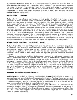 puternic aceasta dorinta. Armel stia ca nu trebuie sa se revolta, dar nu era contienta de loc si
avea sa inteleaga ulterior, era ca adevarata teama profunda care o impiedica sa miste in
front (la 24 de ani) era frica materiala pentru ca papa platea totul. Corpul ei ii spunea clar in
ce punct materialul infecta capacitatea de a elimina trecutul. Constientizarea a fost
fugeratoare. Ea a luat hotararea si munceste de atunci la Paris. Nu a mai avut de atunci
colibaciloza, din cate stiu eu...

INCONTINENTA URINARA

Tulburarile de incontinenta semnaleaza in mod global dificultati in a retine, a gera
evacuarea. Lucrurile ne scapa si asta genereaza un inconfort de netagaduit. Persoana este in
situatia de a nu putea sa evacueze in momentul portivit. Acest lucru se poate intampla
oricand, ceea ce face ca viata sociala sa fie dificila si inconfortabila. Suntem in prezenta unei
persoane care are dificultati in structurarea gestiunii interioare. Obiceiuri de gandire,
convingeri, frici, certitudini trebuie sa alunece repede, sa dispara. Teama de a fi impregnat
de altceva decat sine insusi este mare. Teama de a fi contaminat din exterior, semn al unei
mari insecuritati, face ca sa eliminam si cea mai mica particica de toxine, imediat ce aceasta
a fost filtrata, considerata ca nociva. Dificultatea de a tine, de a retine un timp lucrurile de
eliminat, vorbeste de viata care zboara. Inaintarea in varsta, imbatranirea ne sperie, ne pune
in mod inconstient probleme ? Persoana a tinut/ retinut prea mult timp lucrurile ? S-a
stapanit prea mult sa impiedice eliminarea, trierea si alegerea lucrurilor in viata? Pentru ca
aceasta capacitate de a retine poate slabi prin uzura, prin faptul de a retine prea mult.

HIPERTROFIA PROSTATEI/TULBURARILE PROSTATEI

Tulburarile prostatei si in deosebi hipertrofierea ei ne vorbeste de raportul nostru cu puterea
si stapanirea lumii. Suntem la nivelul sistemului urinar. E vorba deci in principal de raportul
viata/moarte. Aceasta glanda care secreta anumiti compusi ai spermei, este specific
masculina. Ea participa la inseminarea vietii. Ea are ca particularitate capacitatea de a
inconjura uretra, ceea ce face cand acesta se ingroasa, jeneaza, impiedica mictiunile
normale.
   Suntem in prezenta unei probleme de teama de a nu mai fi la inaltime, de a nu mai avea
destula putere sau forta de a cuprinde viata sau de a o putea stapani. Prostata care se
ingroasa arata, impiedicand urinarea corecta, ca exista o tentativa inconstienta de a
persevera in ceea ce exista, viata si structurile profunde deja existente, retinand. Din acest
motiv tulburarile prostatei ating in deosebi barbatii care au fost foarte activi si /sau care au
dezvoltat un raport de stapanire in raport cu viata. Atunci cand acest barbat imbatraneste si
devine din ce in ce mai putin capabil sa faca si constata acest lucru sau cei din jur ii spun
acest lucru, tensiunea, dificultatea de a trai aceasta pierdere a puterii este marcata de
prostata.

EXCESUL DE ALBUMINA /PROTEINURIA

Proteinuria este excesul de proteine, cel mai adesea de albumina constatat in urina. Ea e
datorata in general unei pierderi renale a proteinelor din sange. Aceste proteine sunt compusi
organici ai mai multor aminacizi. Rolul lor principal consta in asigurarea constructiilor sau
reparatiilor tesutului. Sunt de origine alimentara, in majoritatea de origine animala (carne,
oua, peste, produse lactate) dar si vegetala (cereale, legume).
    Prezenta excesiva a acestor proteine, si in special albumina, in urina semnaleaza
simbolic o pierdere. Vamesul toxinelor care e rinichiul, nu mai gereaza corect si lasa sa plece
elemente netoxice si utile. E vorba de pierderea unui reper, a unui sens a ceea ce e bun si ce
nu e bun. Acesta pierdere poate fi momentana in cazul unei simple oboseli a rinichiului sau
definitiva, in calul unei leziuni.

                                                                                              51
 