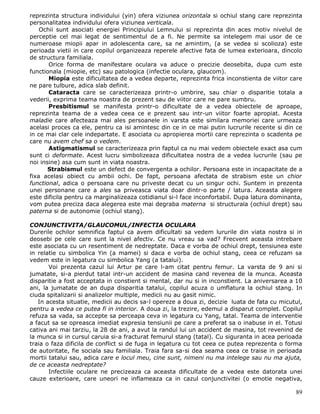 reprezinta structura individului (yin) ofera viziunea orizontala si ochiul stang care reprezinta
personalitatea individului ofera viziunea verticala.
    Ochii sunt asociati energiei Principiului Lemnului si reprezinta din aces motiv nivelul de
perceptie cel mai legat de sentimentul de a fi. Ne permite sa intelegem mai usor de ce
numeroase miopii apar in adolescenta care, sa ne amintim, (a se vedea si scolioza) este
perioada vietii in care copilul organizeaza reperele afective fata de lumea exterioara, dincolo
de structura familiala.
       Orice forma de manifestare oculara va aduce o precizie deosebita, dupa cum este
functionala (miopie, etc) sau patologica (infectie oculara, glaucom).
       Miopia este dificultatea de a vedea departe, reprezinta frica inconstienta de viitor care
ne pare tulbure, adica slab definit.
       Cataracta care se caracterizeaza printr-o umbrire, sau chiar o disparitie totala a
vederii, exprima teama noastra de prezent sau de viitor care ne pare sumbru.
       Presbitismul se manifesta printr-o dificultate de a vedea obiectele de aproape,
reprezinta teama de a vedea ceea ce e prezent sau intr-un viitor foarte apropiat. Acesta
maladie care afecteaza mai ales persoanele in varsta este similara memoriei care urmeaza
acelasi proces ca ele, pentru ca isi amintesc din ce in ce mai putin lucrurile recente si din ce
in ce mai clar cele indepartate. E asociata cu apropierea mortii care reprezinta o scadenta pe
care nu avem chef sa o vedem.
       Astigmatismul se caracterizeaza prin faptul ca nu mai vedem obiectele exact asa cum
sunt ci deformate. Acest lucru simbolizeaza dificultatea nostra de a vedea lucrurile (sau pe
noi insine) asa cum sunt in viata noastra.
       Strabismul este un defect de convergenta a ochilor. Persoana este in incapacitate de a
fixa acelasi obiect cu ambii ochi. De fapt, persoana afectata de strabism este un chior
functional, adica o persoana care nu priveste decat cu un singur ochi. Suntem in prezenta
unei personane care a ales sa priveasca viata doar dintr-o parte / latura. Aceasta alegere
este dificila pentru ca marginalizeaza cotidianul si-l face inconfortabil. Dupa latura dominanta,
vom putea preciza daca alegerea este mai degraba materna si structurala (ochiul drept) sau
paterna si de autonomie (ochiul stang).

CONJUNCTIVITA/GLAUCOMUL/INFECTIA OCULARA
Durerile ochilor semnifica faptul ca avem dificultati sa vedem lururile din viata nostra si in
deosebi pe cele care sunt la nivel afectiv. Ce nu vreau sa vad? Frecvent aceasta intrebare
este asociata cu un resentiment de nedreptate. Daca e vorba de ochiul drept, tensiunea este
in relatie cu simbolica Yin (a mamei) si daca e vorba de ochiul stang, ceea ce refuzam sa
vedem este in legatura cu simbolica Yang (a tatalui).
       Voi prezenta cazul lui Artur pe care l-am citat pentru femur. La varsta de 9 ani si
jumatate, si-a pierdut tatal intr-un accident de masina cand revenea de la munca. Aceasta
disparitie a fost acceptata in constient si mental, dar nu si in inconstient. La aniversarea a 10
ani, la jumatate de an dupa disparitia tatalui, copilul acuza o umflatura la ochiul stang. In
ciuda spitalizarii si analizelor multiple, medicii nu au gasit nimic.
   In acesta situatie, medicii au decis sa-l opereze a doua zi, decizie luata de fata cu micutul,
pentru a vedea ce putea fi in interior. A doua zi, la trezire, edemul a disparut complet. Copilul
refuza sa vada, sa accepte sa perceapa ceva in legatura cu Yang, tatal. Teama de interventie
a facut sa se opreasca imediat expresia tensiunii pe care a preferat sa o inabuse in el. Totusi
cativa ani mai tarziu, la 28 de ani, a avut la randul lui un accident de masina, tot revenind de
la munca si in cursul caruia si-a fracturat femurul stang (tatal). Cu siguranta in acea perioada
traia o faza dificila de conflict si de fuga in legatura cu tot ceea ce putea reprezenta o forma
de autoritate, fie sociala sau familiala. Traia fara sa-si dea seama ceea ce traise in perioada
mortii tatalui sau, adica care e locul meu, cine sunt, nimeni nu ma intelege sau nu ma ajuta,
de ce aceasta nedreptate?
       Infectiile oculare ne precizeaza ca aceasta dificultate de a vedea este datorata unei
cauze exterioare, care uneori ne inflameaza ca in cazul conjunctivitei (o emotie negativa,

                                                                                              89
 