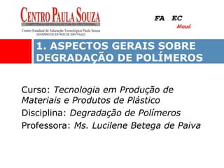 Curso: Tecnologia em Produção de
Materiais e Produtos de Plástico
Disciplina: Degradação de Polímeros
Professora: Ms. Lucilene Betega de Paiva
1. ASPECTOS GERAIS SOBRE
DEGRADAÇÃO DE POLÍMEROS
FAFA ECEC
MauáMauá
FAFA ECEC
MauáMauá
 