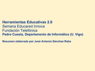 Herramientas Educativas 2.0  Semana Educared Innova Fundación Telefónica Pedro Cuesta, Departamento de Informática (U. Vigo)   Resumen elaborado por José Antonio Sánchez Raba 