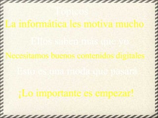 Tópicos La informática les motiva mucho Ellos saben más que yo Necesitamos buenos contenidos digitales Esto es una moda que pasará ¡Lo importante es empezar! 