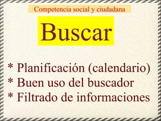 Buscar * Planificación (calendario) * Buen uso del buscador * Filtrado de informaciones Competencia social y ciudadana 