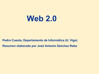 Web 2.0 Pedro Cuesta, Departamento de Informática (U. Vigo) Resumen elaborado por José Antonio Sánchez Raba 