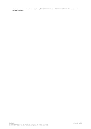 Alternatively you can call up archive administration by choosing Tools ® Administration and then Administration ® Archiving . Enter the object name
SD_VBAK or SD_VBRK.
PUBLIC
© 2014 SAP SE or an SAP affiliate company. All rights reserved.
Page 91 of 91
 