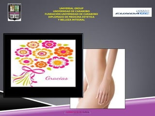 UNIVERSAL GROUP
UNIVERSIDAD DE CARABOBO
FUNDACIÓN UNIVERSIDAD DE CARABOBO
DIPLOMADO DE MEDICINA ESTETICA
Y BELLEZA INTEGRAL
 