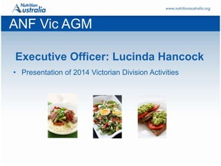 Click to edit Master title styleClick to edit Master title style
www.nutritionaustralia.org
ANF Vic AGM
• Presentation of 2014 Victorian Division Activities
Executive Officer: Lucinda Hancock
 