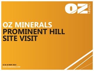 OZ MINERALS
PROMINENT HILL
SITE VISIT
15 & 16 MAY 2014
WWW.OZMINERALS.COM
 