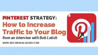 How to Increase
Traffic to Your Blog
PINTEREST STRATEGY:
WWW.BECOMEABLOGGER.COM
from an interview with Bob Lotich
 