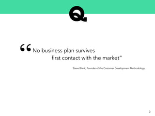 No business plan survives
first contact with the market”“ Steve Blank, Founder of the Customer Development Methodology
3
 
