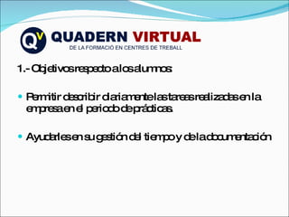 1.- Objetivos respecto a los alumnos: Permitir describir diariamente las tareas realizadas en la empresa en el periodo de prácticas. Ayudarles en su gestión del tiempo y de la documentación 
