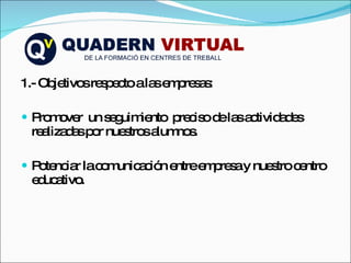 1.- Objetivos respecto a las empresas: Promover  un seguimiento  preciso de las actividades realizadas por nuestros alumnos. Potenciar la comunicación entre empresa y nuestro centro educativo. 