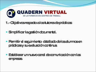 1.- Objetivos respecto a los tutores de prácticas: Simplificar la gestión documental. Permitir el seguimiento  detallado de los alumnos en prácticas y su evaluación continua. Establecer un nuevo canal de comunicación con las empresas. 