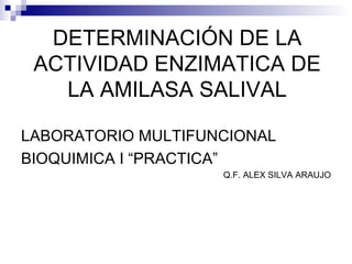 DETERMINACIÓN DE LA
ACTIVIDAD ENZIMATICA DE
LA AMILASA SALIVAL
LABORATORIO MULTIFUNCIONAL
BIOQUIMICA I “PRACTICA”
Q.F. ALEX SILVA ARAUJO
 