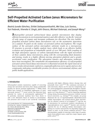 499© 2014 Wiley-VCH Verlag GmbH & Co. KGaA, Weinheim wileyonlinelibrary.com
Self-Propelled Activated Carbon Janus Micromotors for
Efﬁcient Water Puriﬁcation
Beatriz Jurado-Sánchez, Sirilak Sattayasamitsathit, Wei Gao, Luis Santos,
Yuri Fedorak, Virendra V. Singh, Jahir Orozco, Michael Galarnyk, and Joseph Wang*
protocols, with higher efﬁciency, shorter cleanup time and
potentially lower costs.[14,15] The continuous movement of
such microscale objects can be used for transporting reac-
tive (water-puriﬁcation) nanomaterials throughout contami-
nated samples,[16] for releasing and dispersing remediation
agents over long distances,[17,18] and for imparting signiﬁcant
mixing during decontamination processes (without external
forced convection, e.g., stirring).[19] For example, our group
illustrated the use of superhydrophobic alkanethiol-coated
tubular microengines and seawater-driven Janus micromo-
tors for effective removal of oil droplets,[20,21] and the use
of micromotors for accelerated oxidative detoxiﬁcation of
organophosphorus nerve agents.[19] Sanchez and coworkers
reported the use of rolled-up tubular microengines com-
prising of a reactive material (Fe) for degrading organic pol-
lutants in water via the Fenton oxidation process.[16] New
micromachines, capable of removing a wide range of contam-
inants from polluted water, could have major impacts upon
public safety.[14,15]
Self-propelled activated carbon-based Janus particle micromotors that display
efﬁcient locomotion in environmental matrices and offer effective ‘on-the-ﬂy’ removal
of wide range of organic and inorganic pollutants are described. The new bubble-
propelled activated carbon Janus micromotors rely on the asymmetric deposition
of a catalytic Pt patch on the surface of activated carbon microspheres. The rough
surface of the activated carbon microsphere substrate results in a microporous
Pt structure to provide a highly catalytic layer, which leads to an effective bubble
evolution and propulsion at remarkable speeds of over 500 µm/s. Such coupling of
the high adsorption capacity of carbon nanoadsorbents with the rapid movement
of these catalytic Janus micromotors, along with the corresponding ﬂuid dynamics
and mixing, results in a highly efﬁcient moving adsorption platform and a greatly
accelerated water puriﬁcation. The adsorption kinetics and adsorption isotherms
have been investigated. The remarkable decontamination efﬁciency of self-propelled
activated carbon-based Janus micromotors is illustrated towards the rapid removal of
heavy metals, nitroaromatic explosives, organophosphorous nerve agents and azo-dye
compounds, indicating considerable promise for diverse environmental, defense, and
public health applications.
Decontamination
DOI: 10.1002/smll.201402215
Dr. B. Jurado-Sánchez, Dr. S. Sattayasamitsathit,
Dr. W. Gao, Dr. L. Santos, Y. Fedorak, Dr. V. V. Singh,
Dr. J. Orozco, M. Galarnyk, Prof. J. Wang
Department of Nanoengineering
University of California
San Diego, La Jolla CA 92093, USA
E-mail: josephwang@ucsd.edu
1. Introduction
Self-propelled catalytic nanomotors, capable of converting
energy into movement and forces, have shown considerable
promise for diverse practical applications.[1–10] While initial
efforts have focused on biomedical applications of nano/
microscale motors,[11–13] recent activity has illustrated their
potential for variety of environmental applications.[14,15]
In particular, microscale machines have been shown to
add a new dimension based on motion to decontamina-
tion processes and to lead to new ‘on-the-ﬂy’ remediation
small 2015, 11, No. 4, 499–506
www.MaterialsViews.com
 