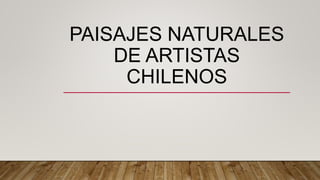 PAISAJES NATURALES
DE ARTISTAS
CHILENOS
 