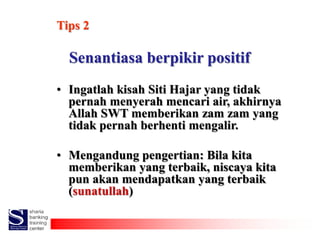 Tips 2
Senantiasa berpikir positif
• Ingatlah kisah Siti Hajar yang tidak
pernah menyerah mencari air, akhirnya
Allah SWT ...