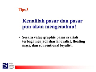 Tips 3
Kenalilah pasar dan pasar
pun akan mengenalmu!
• Secara value graphic pasar syariah
terbagi menjadi sharia loyalist...