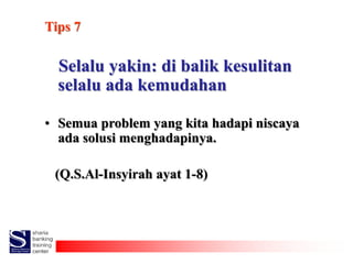 Tips 7
Selalu yakin: di balik kesulitan
selalu ada kemudahan
• Semua problem yang kita hadapi niscaya
ada solusi menghadap...