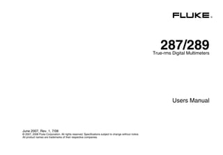 ®
287/289True-rms Digital Multimeters
Users Manual
June 2007, Rev. 1, 7/08
© 2007, 2008 Fluke Corporation. All rights reserved. Specifications subject to change without notice.
All product names are trademarks of their respective companies.
 